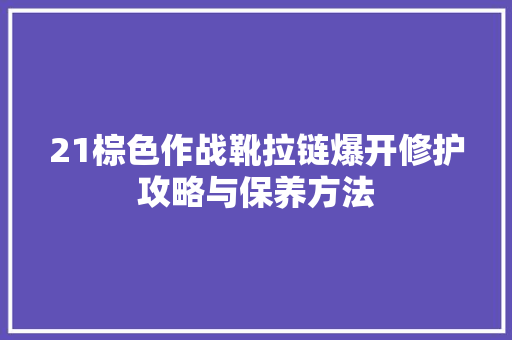 21棕色作战靴拉链爆开修护攻略与保养方法  第1张