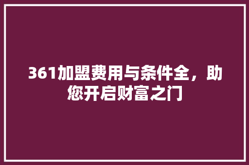 361加盟费用与条件全，助您开启财富之门