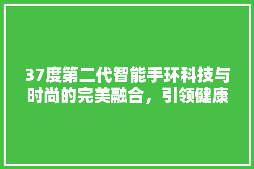 37度第二代智能手环科技与时尚的完美融合，引领健康生活新潮流