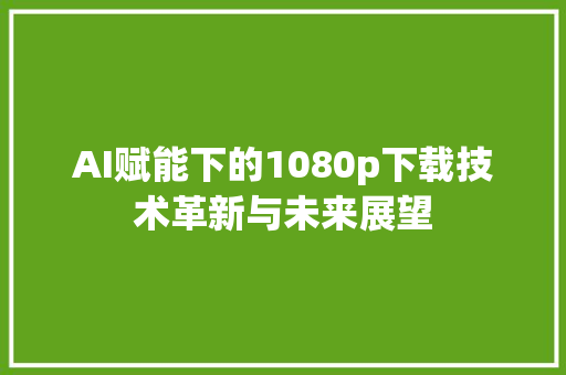 AI赋能下的1080p下载技术革新与未来展望