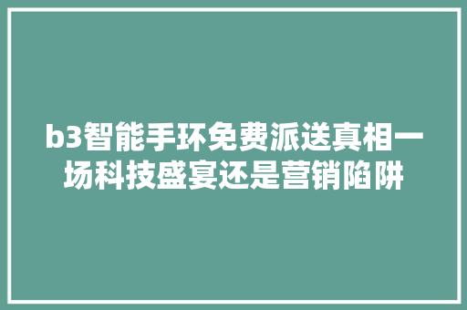 b3智能手环免费派送真相一场科技盛宴还是营销陷阱