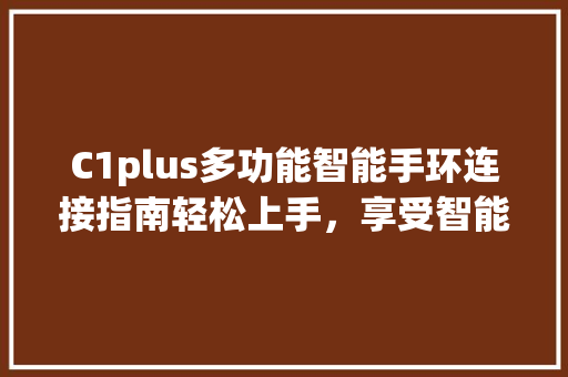 C1plus多功能智能手环连接指南轻松上手，享受智能生活