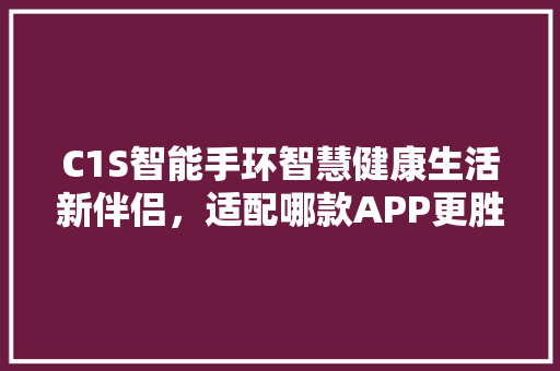 C1S智能手环智慧健康生活新伴侣，适配哪款APP更胜一筹