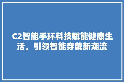 C2智能手环科技赋能健康生活，引领智能穿戴新潮流