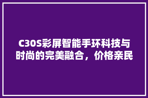 C30S彩屏智能手环科技与时尚的完美融合，价格亲民，价比超高！