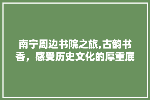 南宁周边书院之旅,古韵书香，感受历史文化的厚重底蕴