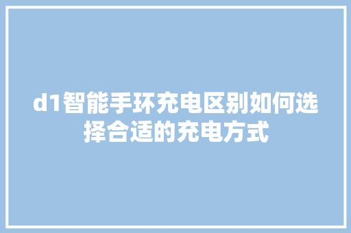 d1智能手环充电区别如何选择合适的充电方式