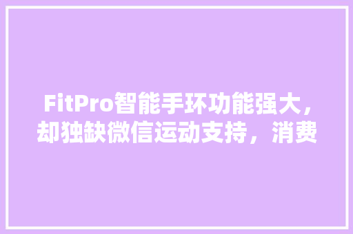 FitPro智能手环功能强大，却独缺微信运动支持，消费者权益受损