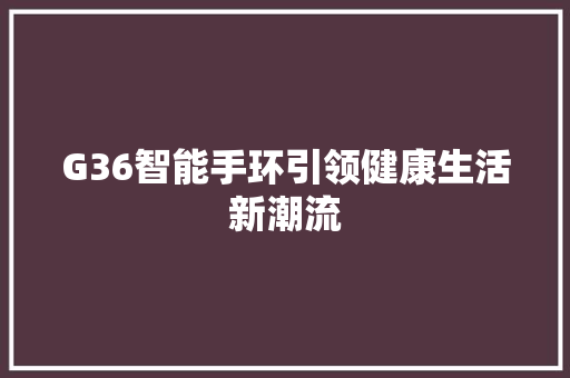 G36智能手环引领健康生活新潮流