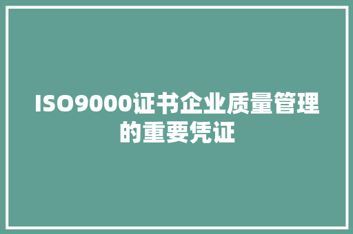 ISO9000证书企业质量管理的重要凭证