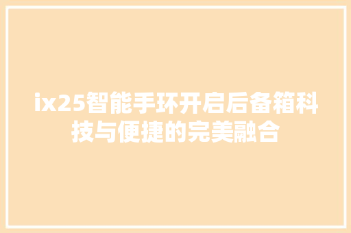 ix25智能手环开启后备箱科技与便捷的完美融合  第1张