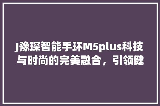 J豫琛智能手环M5plus科技与时尚的完美融合，引领健康管理新潮流