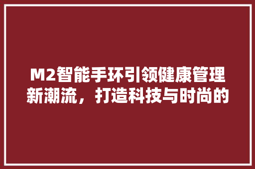 M2智能手环引领健康管理新潮流，打造科技与时尚的完美融合