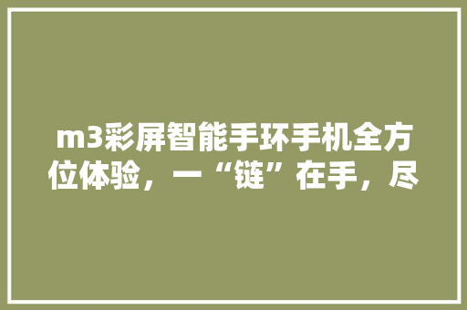 m3彩屏智能手环手机全方位体验，一“链”在手，尽享便捷生活——下载专属APP，开启智能新篇章