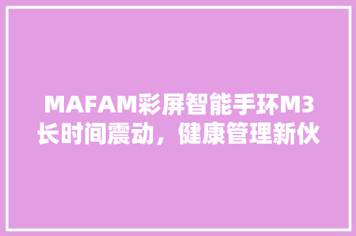 MAFAM彩屏智能手环M3长时间震动，健康管理新伙伴