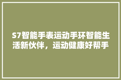 S7智能手表运动手环智能生活新伙伴，运动健康好帮手