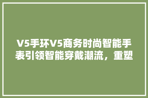 V5手环V5商务时尚智能手表引领智能穿戴潮流，重塑商务生活新体验