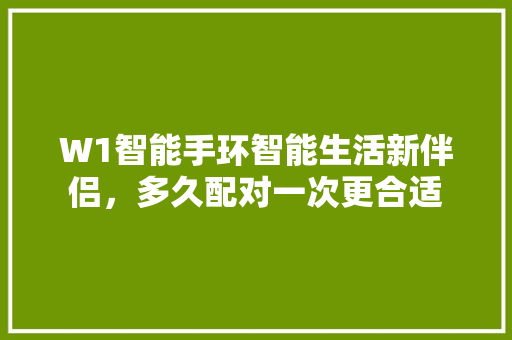 W1智能手环智能生活新伴侣，多久配对一次更合适