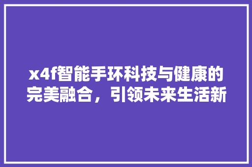 x4f智能手环科技与健康的完美融合，引领未来生活新风尚