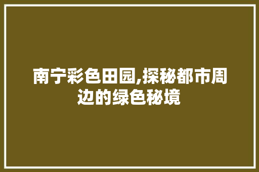 南宁彩色田园,探秘都市周边的绿色秘境