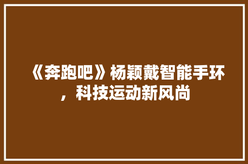 《奔跑吧》杨颖戴智能手环，科技运动新风尚