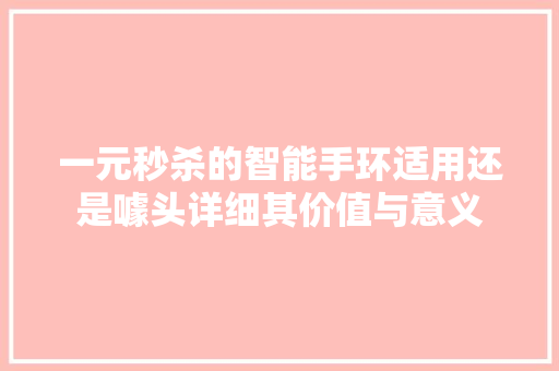 一元秒杀的智能手环适用还是噱头详细其价值与意义