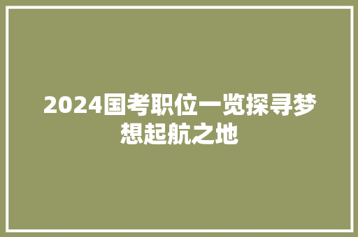 2024国考职位一览探寻梦想起航之地  第1张