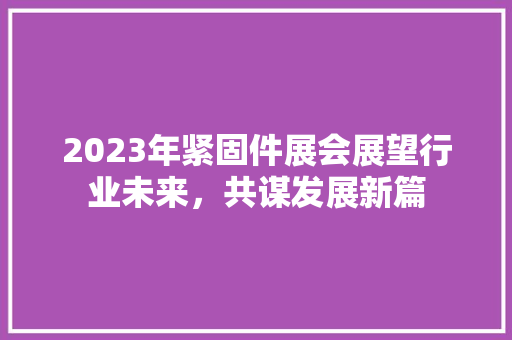 2023年紧固件展会展望行业未来，共谋发展新篇