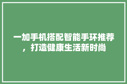 一加手机搭配智能手环推荐，打造健康生活新时尚