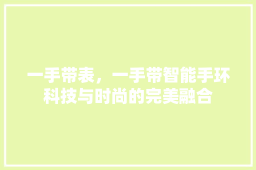 一手带表，一手带智能手环科技与时尚的完美融合