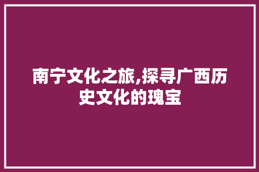 南宁文化之旅,探寻广西历史文化的瑰宝