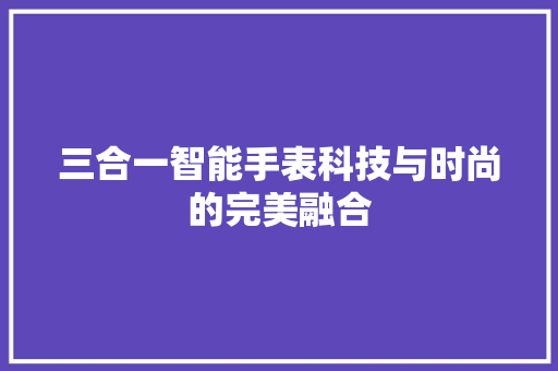 三合一智能手表科技与时尚的完美融合  第1张