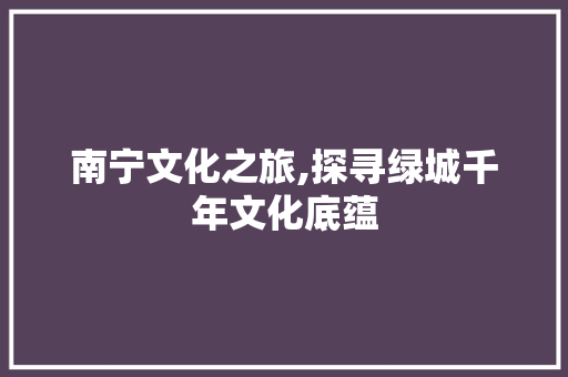 南宁文化之旅,探寻绿城千年文化底蕴