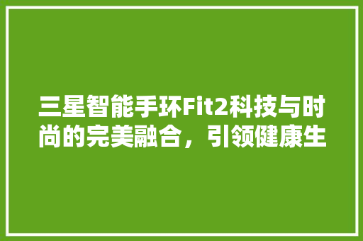 三星智能手环Fit2科技与时尚的完美融合，引领健康生活新潮流