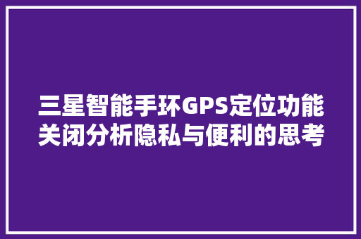 三星智能手环GPS定位功能关闭分析隐私与便利的思考  第1张