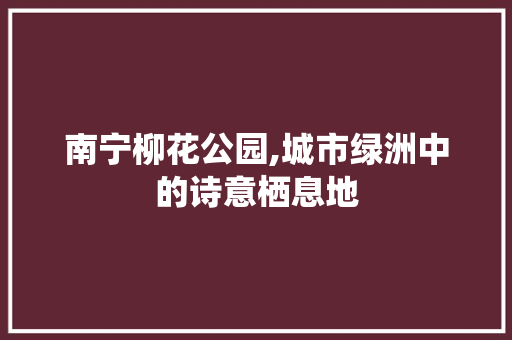 南宁柳花公园,城市绿洲中的诗意栖息地