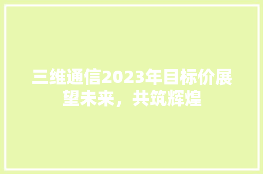 三维通信2023年目标价展望未来，共筑辉煌