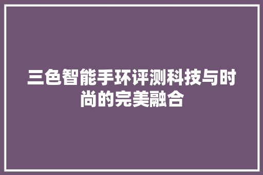 三色智能手环评测科技与时尚的完美融合