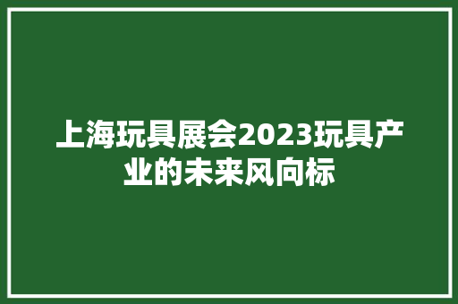 上海玩具展会2023玩具产业的未来风向标