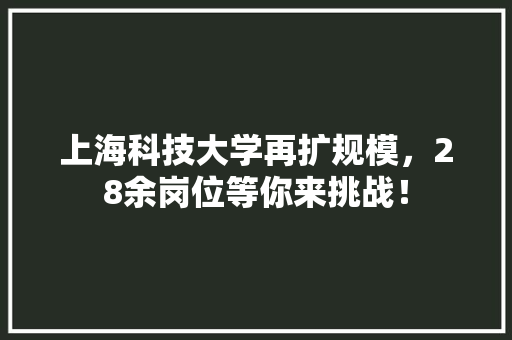 上海科技大学再扩规模，28余岗位等你来挑战！