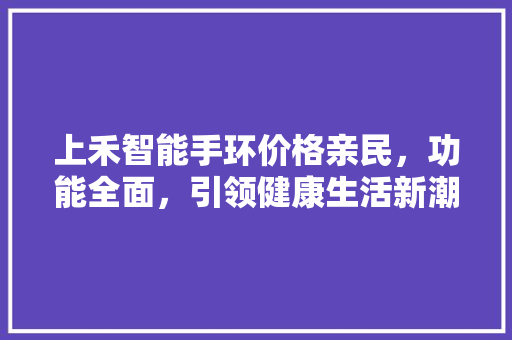 上禾智能手环价格亲民，功能全面，引领健康生活新潮流