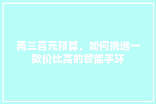 两三百元预算，如何挑选一款价比高的智能手环