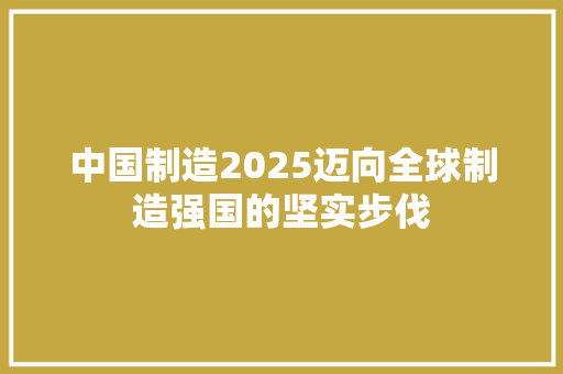 中国制造2025迈向全球制造强国的坚实步伐