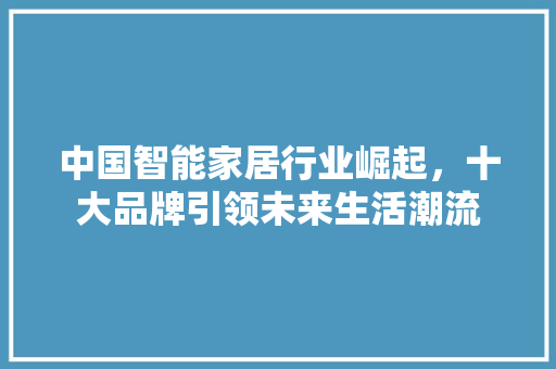 中国智能家居行业崛起，十大品牌引领未来生活潮流