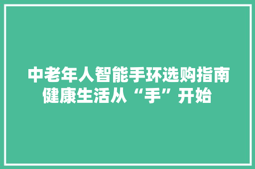 中老年人智能手环选购指南健康生活从“手”开始