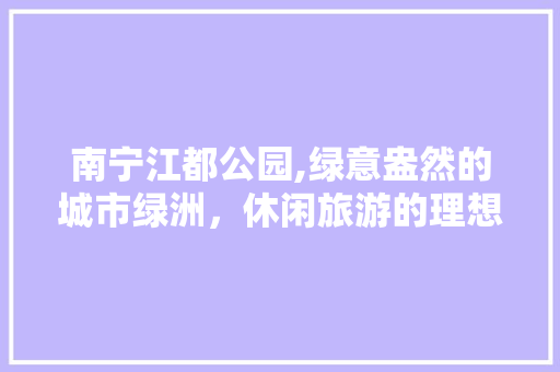 南宁江都公园,绿意盎然的城市绿洲，休闲旅游的理想之地