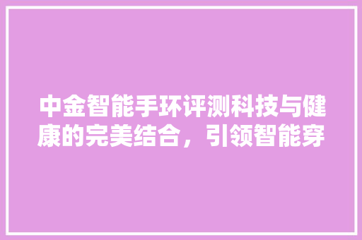 中金智能手环评测科技与健康的完美结合，引领智能穿戴新潮流