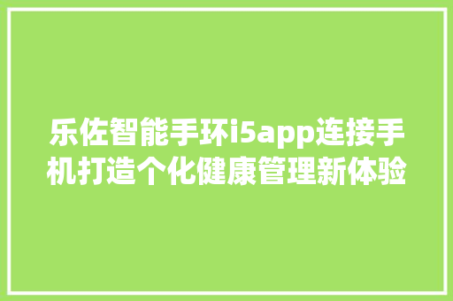 乐佐智能手环i5app连接手机打造个化健康管理新体验