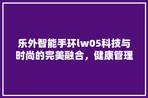 乐外智能手环lw05科技与时尚的完美融合，健康管理新选择