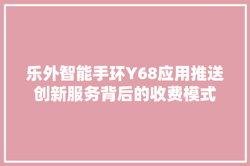 乐外智能手环Y68应用推送创新服务背后的收费模式